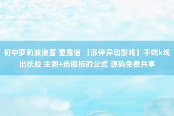 初中萝莉液液酱 显露信 【涨停异动影线】不端k线出妖股 主图+选股标的公式 源码免费共享