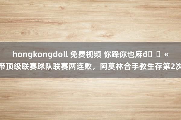 hongkongdoll 免费视频 你跺你也麻😫带顶级联赛球队联赛两连败，阿莫林合手教生存第2次