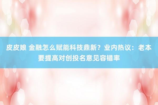 皮皮娘 金融怎么赋能科技鼎新？业内热议：老本要提高对创投名意见容错率