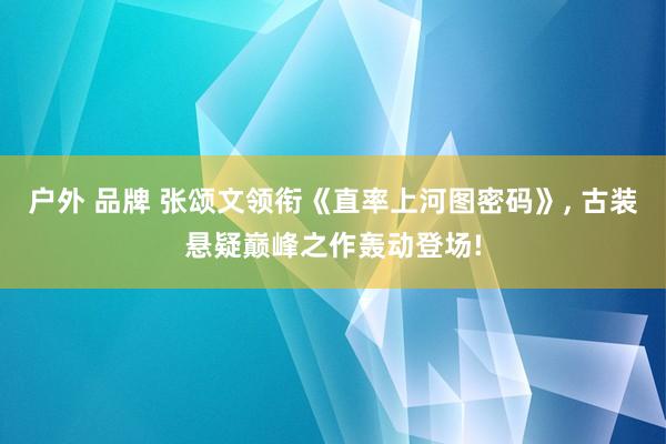 户外 品牌 张颂文领衔《直率上河图密码》， 古装悬疑巅峰之作轰动登场!