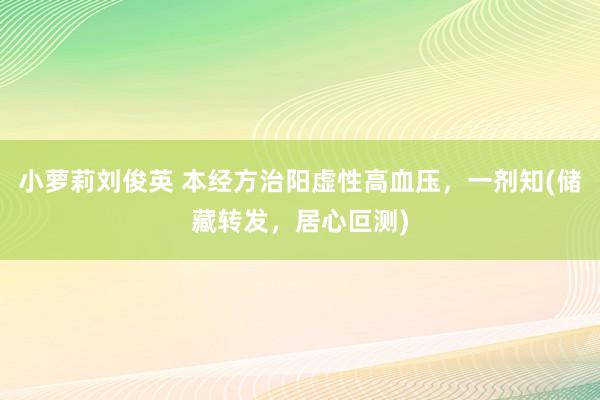 小萝莉刘俊英 本经方治阳虚性高血压，一剂知(储藏转发，居心叵测)