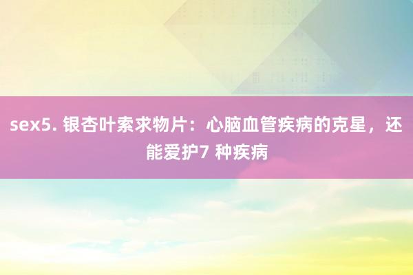 sex5. 银杏叶索求物片：心脑血管疾病的克星，还能爱护7 种疾病
