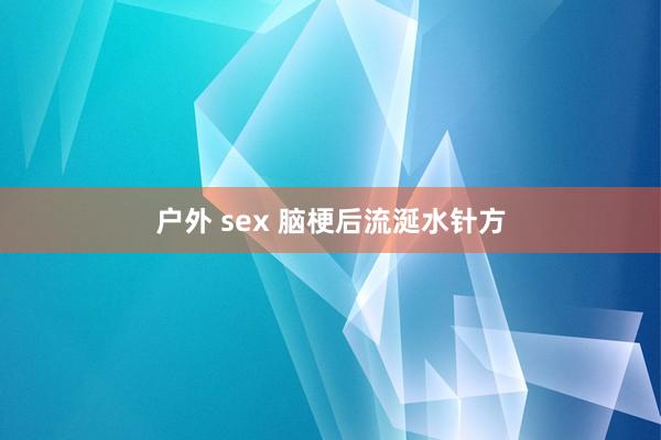户外 sex 脑梗后流涎水针方