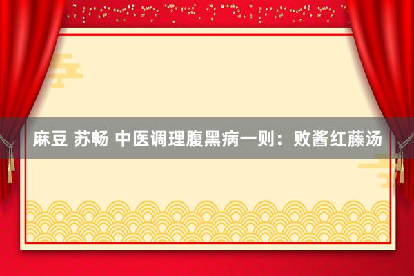 麻豆 苏畅 中医调理腹黑病一则：败酱红藤汤