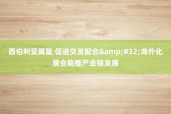 西伯利亚属鼠 促进交发配合&#32;海外化展会助推产业链发展