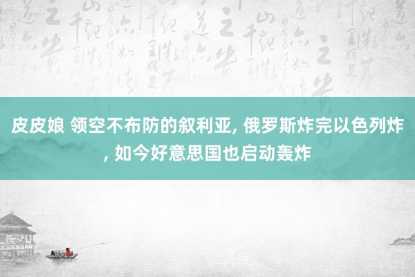 皮皮娘 领空不布防的叙利亚， 俄罗斯炸完以色列炸， 如今好意思国也启动轰炸