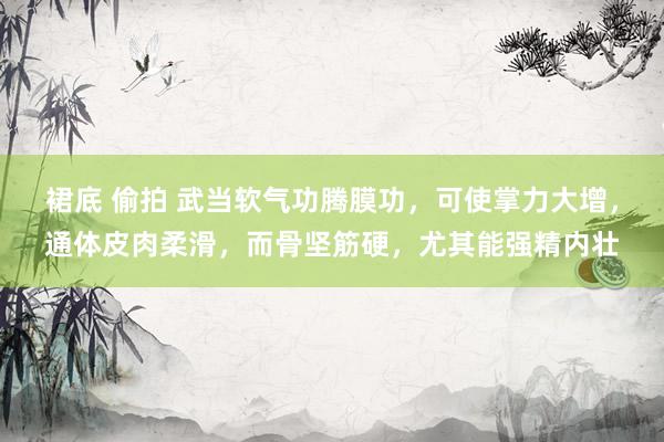 裙底 偷拍 武当软气功腾膜功，可使掌力大增，通体皮肉柔滑，而骨坚筋硬，尤其能强精内壮