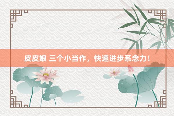 皮皮娘 三个小当作，快速进步系念力！