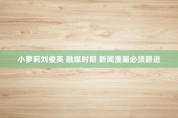 小萝莉刘俊英 融媒时期 新闻漫画必须跟进