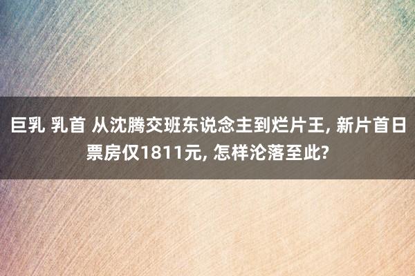 巨乳 乳首 从沈腾交班东说念主到烂片王， 新片首日票房仅1811元， 怎样沦落至此?