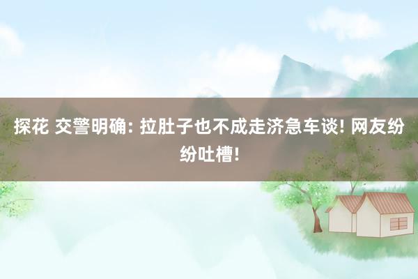 探花 交警明确: 拉肚子也不成走济急车谈! 网友纷纷吐槽!