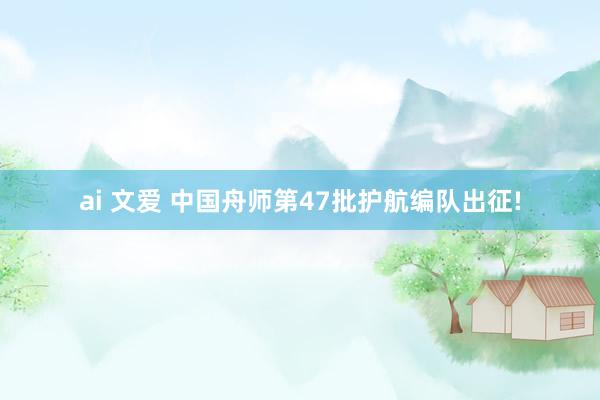 ai 文爱 中国舟师第47批护航编队出征!