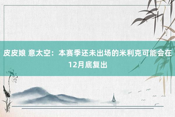 皮皮娘 意太空：本赛季还未出场的米利克可能会在12月底复出
