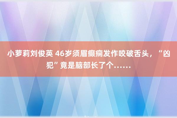 小萝莉刘俊英 46岁须眉癫痫发作咬破舌头，“凶犯”竟是脑部长了个……