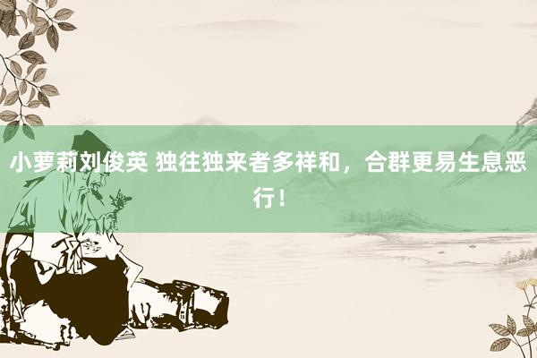 小萝莉刘俊英 独往独来者多祥和，合群更易生息恶行！