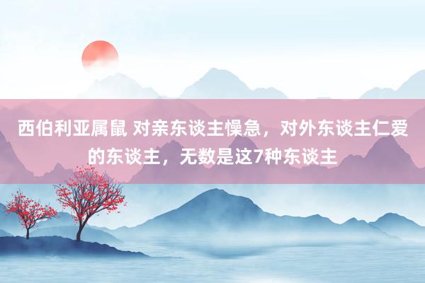 西伯利亚属鼠 对亲东谈主懆急，对外东谈主仁爱的东谈主，无数是这7种东谈主