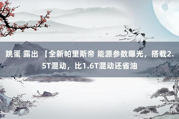 跳蛋 露出 【全新帕里斯帝 能源参数曝光，搭载2.5T混动，比1.6T混动还省油