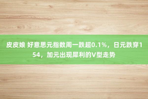 皮皮娘 好意思元指数周一跌超0.1%，日元跌穿154，加元出现犀利的V型走势