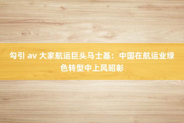 勾引 av 大家航运巨头马士基：中国在航运业绿色转型中上风昭彰