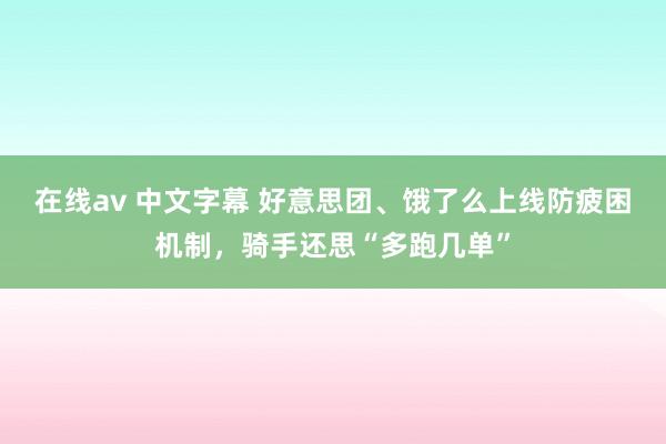 在线av 中文字幕 好意思团、饿了么上线防疲困机制，骑手还思“多跑几单”