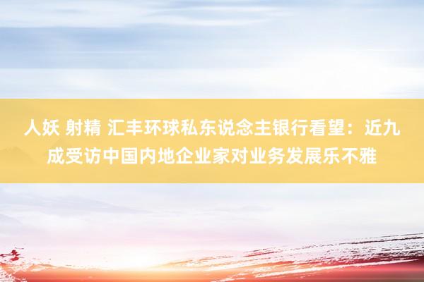 人妖 射精 汇丰环球私东说念主银行看望：近九成受访中国内地企业家对业务发展乐不雅