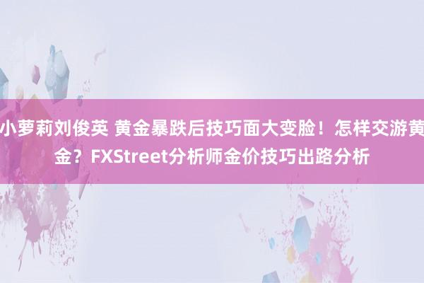 小萝莉刘俊英 黄金暴跌后技巧面大变脸！怎样交游黄金？FXStreet分析师金价技巧出路分析