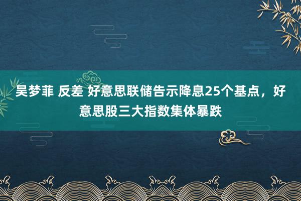 吴梦菲 反差 好意思联储告示降息25个基点，好意思股三大指数集体暴跌