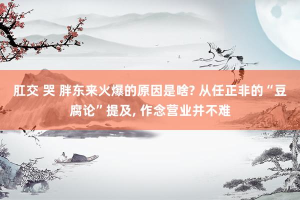肛交 哭 胖东来火爆的原因是啥? 从任正非的“豆腐论”提及， 作念营业并不难