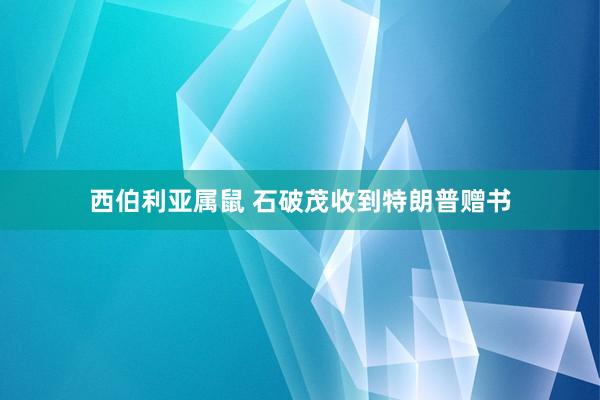 西伯利亚属鼠 石破茂收到特朗普赠书