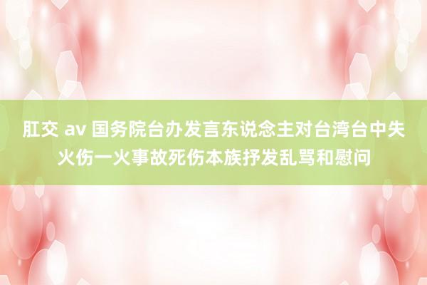 肛交 av 国务院台办发言东说念主对台湾台中失火伤一火事故死伤本族抒发乱骂和慰问