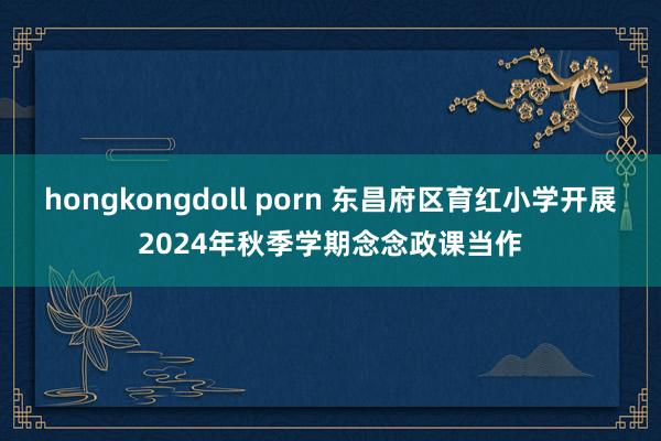 hongkongdoll porn 东昌府区育红小学开展2024年秋季学期念念政课当作