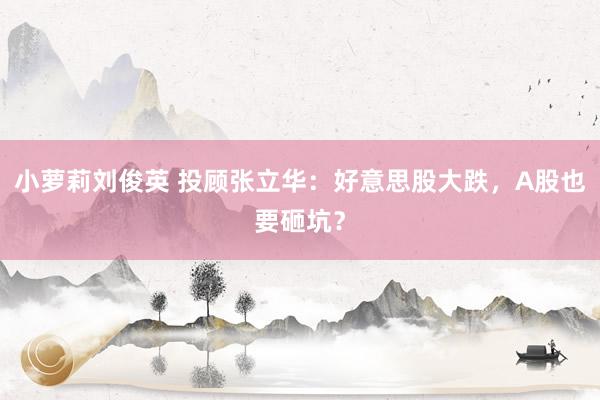 小萝莉刘俊英 投顾张立华：好意思股大跌，A股也要砸坑？