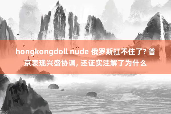 hongkongdoll nude 俄罗斯扛不住了? 普京表现兴盛协调， 还证实注解了为什么