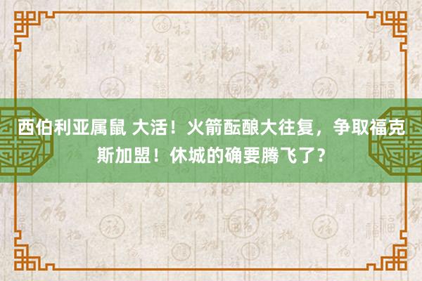 西伯利亚属鼠 大活！火箭酝酿大往复，争取福克斯加盟！休城的确要腾飞了？