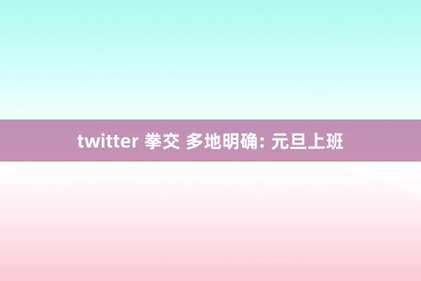 twitter 拳交 多地明确: 元旦上班