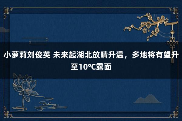 小萝莉刘俊英 未来起湖北放晴升温，多地将有望升至10℃露面