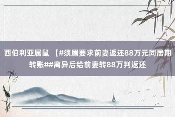 西伯利亚属鼠 【#须眉要求前妻返还88万元同居期转账##离异后给前妻转88万判返还