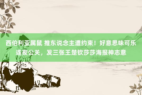 西伯利亚属鼠 推东说念主遭约束！好意思味可乐连夜公关，发三张王楚钦莎莎海报神志意
