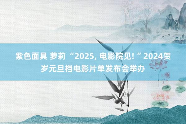 紫色面具 萝莉 “2025， 电影院见! ”2024贺岁元旦档电影片单发布会举办