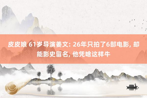 皮皮娘 61岁导演姜文: 26年只拍了6部电影， 却能影史留名， 他凭啥这样牛