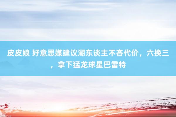 皮皮娘 好意思媒建议湖东谈主不吝代价，六换三，拿下猛龙球星巴雷特