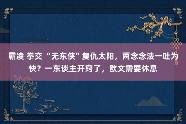 霸凌 拳交 “无东侠”复仇太阳，两念念法一吐为快？一东谈主开窍了，欧文需要休息