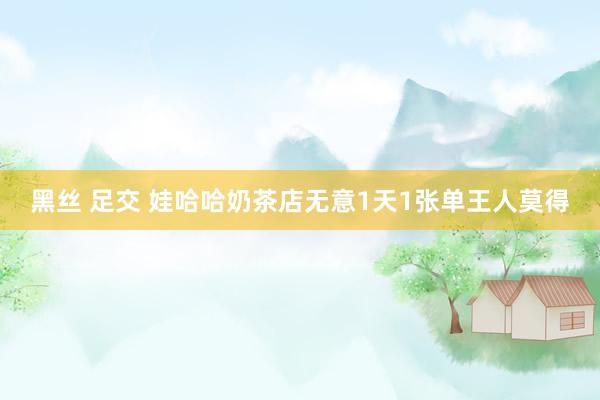 黑丝 足交 娃哈哈奶茶店无意1天1张单王人莫得