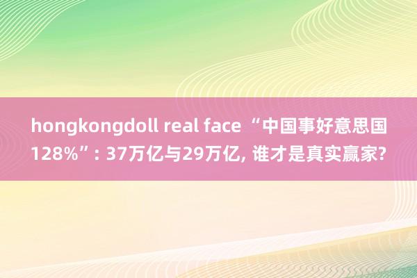hongkongdoll real face “中国事好意思国128%”: 37万亿与29万亿， 谁才是真实赢家?