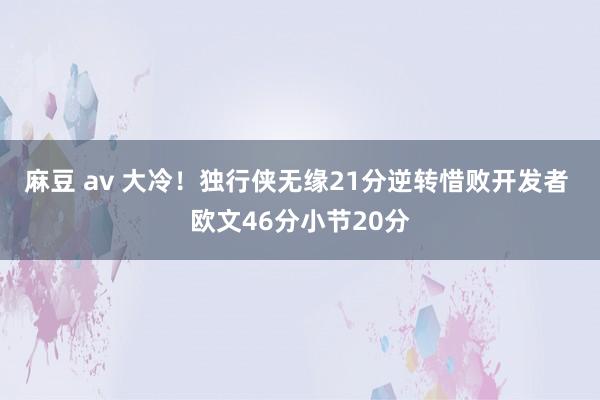 麻豆 av 大冷！独行侠无缘21分逆转惜败开发者 欧文46分小节20分
