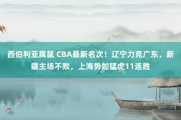 西伯利亚属鼠 CBA最新名次！辽宁力克广东，新疆主场不败，上海势如猛虎11连胜