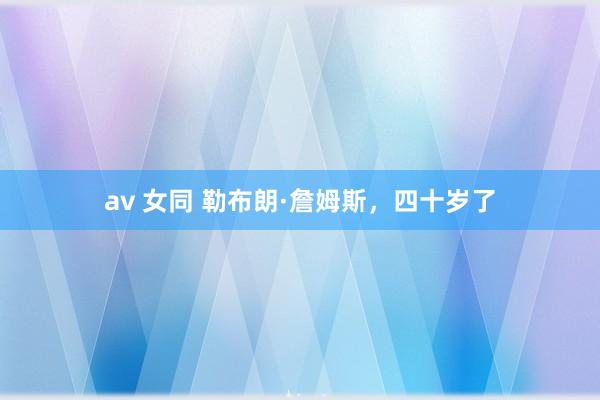 av 女同 勒布朗·詹姆斯，四十岁了