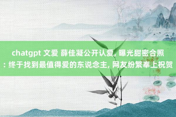chatgpt 文爱 薛佳凝公开认爱， 曝光甜密合照: 终于找到最值得爱的东说念主， 网友纷繁奉上祝贺