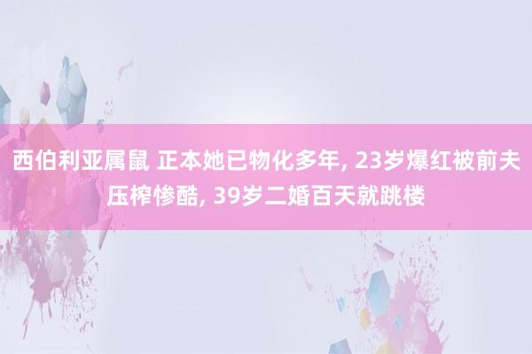 西伯利亚属鼠 正本她已物化多年， 23岁爆红被前夫压榨惨酷， 39岁二婚百天就跳楼