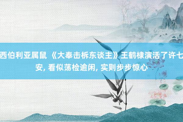 西伯利亚属鼠 《大奉击柝东谈主》王鹤棣演活了许七安， 看似荡检逾闲， 实则步步惊心